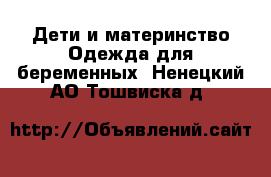 Дети и материнство Одежда для беременных. Ненецкий АО,Тошвиска д.